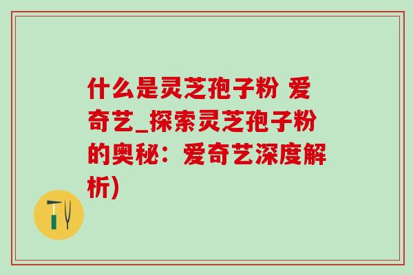 什么是灵芝孢子粉 爱奇艺_探索灵芝孢子粉的奥秘:爱奇艺深度解析)-第1张图片-灵芝之家 什么是灵芝孢子粉 爱奇艺_探索灵芝孢子粉的奥秘:爱奇艺深度解析)-第1张图片-灵芝之家