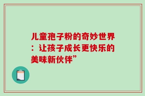 儿童孢子粉的奇妙世界:让孩子成长更快乐的美味新伙伴”-第1张图片-灵芝之家 儿童孢子粉的奇妙世界:让孩子成长更快乐的美味新伙伴”-第1张图片-灵芝之家