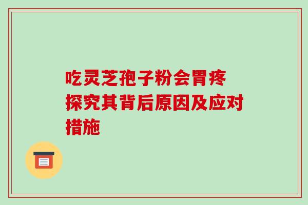 吃灵芝孢子粉会胃疼 探究其背后原因及应对措施-第1张图片-灵芝之家 吃灵芝孢子粉会胃疼 探究其背后原因及应对措施-第1张图片-灵芝之家