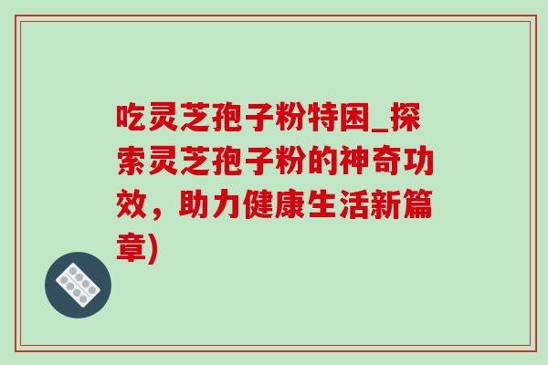 吃灵芝孢子粉特困_探索灵芝孢子粉的神奇功效,助力健康生活新篇章)-第1张图片-灵芝之家 吃灵芝孢子粉特困_探索灵芝孢子粉的神奇功效,助力健康生活新篇章)-第1张图片-灵芝之家