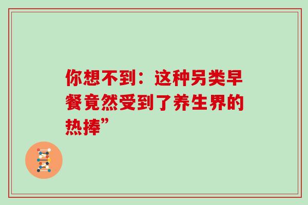 你想不到:这种另类早餐竟然受到了养生界的热捧”-第1张图片-灵芝之家 你想不到:这种另类早餐竟然受到了养生界的热捧”-第1张图片-灵芝之家