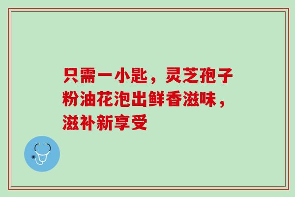 只需一小匙,灵芝孢子粉油花泡出鲜香滋味,滋补新享受-第1张图片-灵芝之家 只需一小匙,灵芝孢子粉油花泡出鲜香滋味,滋补新享受-第1张图片-灵芝之家