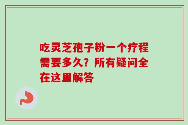吃灵芝孢子粉一个疗程需要多久?所有疑问全在这里解答-第1张图片-灵芝之家 吃灵芝孢子粉一个疗程需要多久?所有疑问全在这里解答-第1张图片-灵芝之家