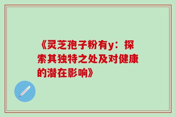 《灵芝孢子粉有y:探索其独特之处及对健康的潜在影响》-第1张图片-灵芝之家 《灵芝孢子粉有y:探索其独特之处及对健康的潜在影响》-第1张图片-灵芝之家