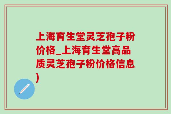 上海育生堂灵芝孢子粉价格_上海育生堂高品质灵芝孢子粉价格信息)-第1张图片-灵芝之家 上海育生堂灵芝孢子粉价格_上海育生堂高品质灵芝孢子粉价格信息)-第1张图片-灵芝之家