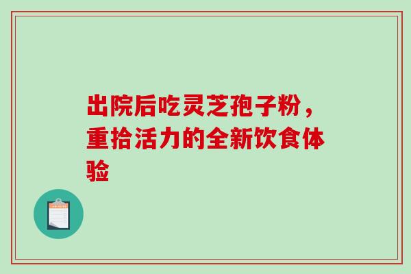 出院后吃灵芝孢子粉,重拾活力的全新饮食体验-第1张图片-灵芝之家 出院后吃灵芝孢子粉,重拾活力的全新饮食体验-第1张图片-灵芝之家