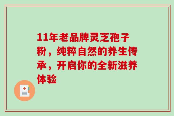 11年老品牌灵芝孢子粉,纯粹自然的养生传承,开启你的全新滋养体验-第1张图片-灵芝之家 11年老品牌灵芝孢子粉,纯粹自然的养生传承,开启你的全新滋养体验-第1张图片-灵芝之家