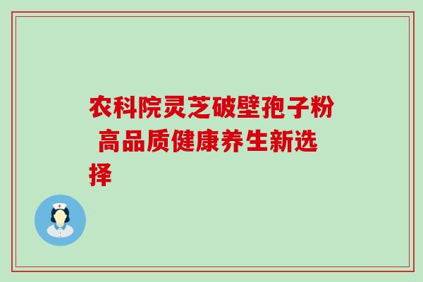 农科院灵芝破壁孢子粉 高品质健康养生新选择-第1张图片-灵芝之家