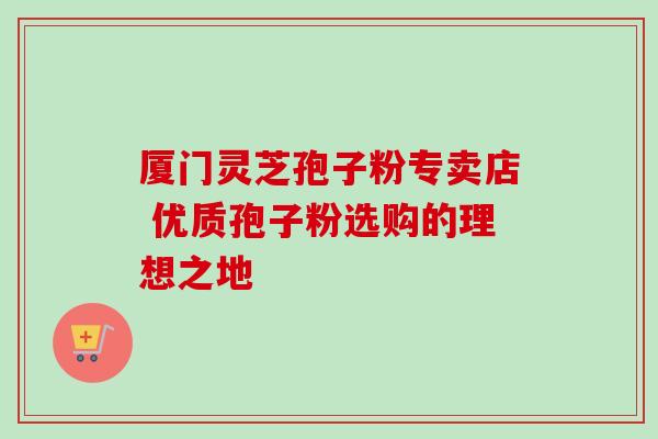 厦门灵芝孢子粉专卖店 优质孢子粉选购的理想之地-第1张图片-灵芝之家 厦门灵芝孢子粉专卖店 优质孢子粉选购的理想之地-第1张图片-灵芝之家
