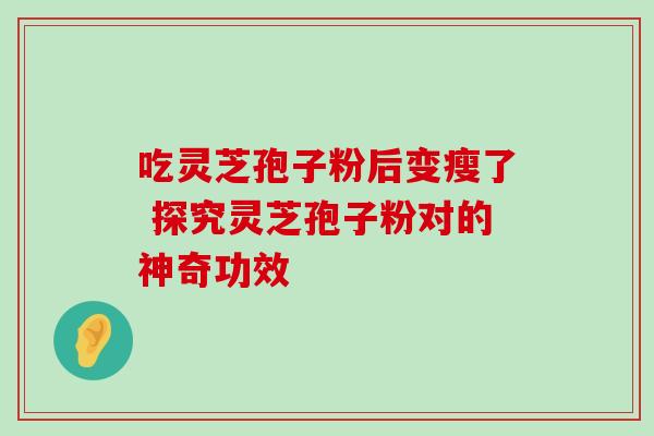 吃灵芝孢子粉后变瘦了 探究灵芝孢子粉对的神奇功效-第1张图片-灵芝之家