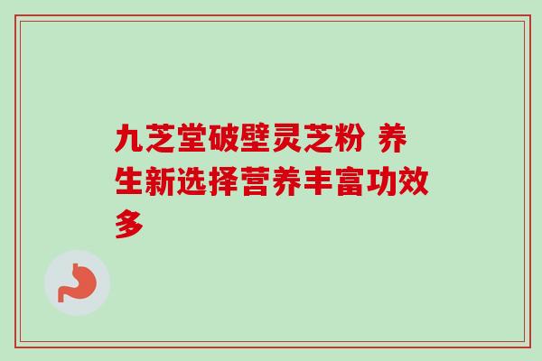 九芝堂破壁灵芝粉 养生新选择营养丰富功效多-第1张图片-灵芝之家 九芝堂破壁灵芝粉 养生新选择营养丰富功效多-第1张图片-灵芝之家