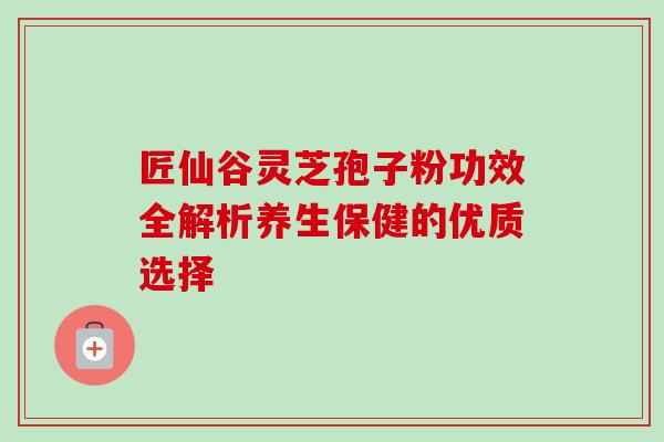 匠仙谷灵芝孢子粉功效全解析养生保健的优质选择-第1张图片-灵芝之家 匠仙谷灵芝孢子粉功效全解析养生保健的优质选择-第1张图片-灵芝之家