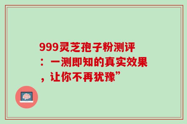 999灵芝孢子粉测评:一测即知的真实效果,让你不再犹豫”-第1张图片-灵芝之家 999灵芝孢子粉测评:一测即知的真实效果,让你不再犹豫”-第1张图片-灵芝之家