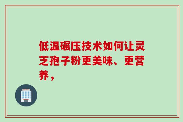低温碾压技术如何让灵芝孢子粉更美味、更营养,-第1张图片-灵芝之家 低温碾压技术如何让灵芝孢子粉更美味、更营养,-第1张图片-灵芝之家
