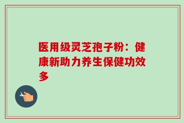 医用级灵芝孢子粉：健康新助力养生保健功效多-第1张图片-灵芝之家