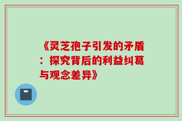 《灵芝孢子引发的矛盾：探究背后的利益纠葛与观念差异》-第1张图片-灵芝之家