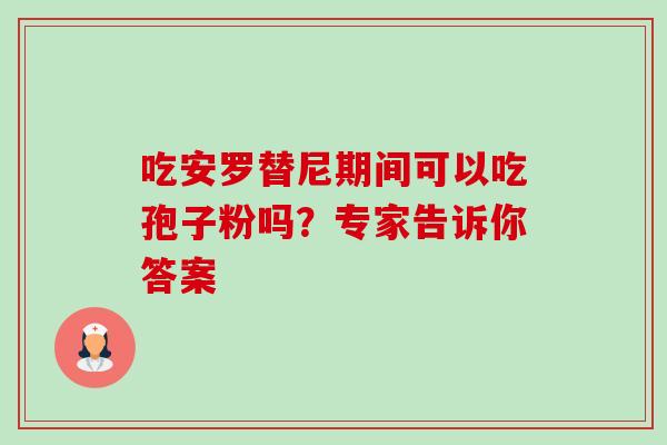吃安罗替尼期间可以吃孢子粉吗?专家告诉你答案-第1张图片-灵芝之家 吃安罗替尼期间可以吃孢子粉吗?专家告诉你答案-第1张图片-灵芝之家