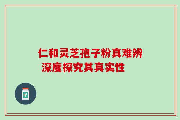 仁和灵芝孢子粉真难辨 深度探究其真实性-第1张图片-灵芝之家 仁和灵芝孢子粉真难辨 深度探究其真实性-第1张图片-灵芝之家
