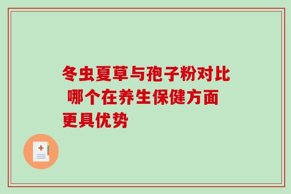 冬虫夏草与孢子粉对比 哪个在养生保健方面更具优势-第1张图片-灵芝之家
