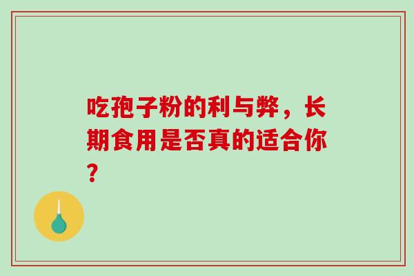 吃孢子粉的利与弊,长期食用是否真的适合你?-第1张图片-灵芝之家 吃孢子粉的利与弊,长期食用是否真的适合你?-第1张图片-灵芝之家