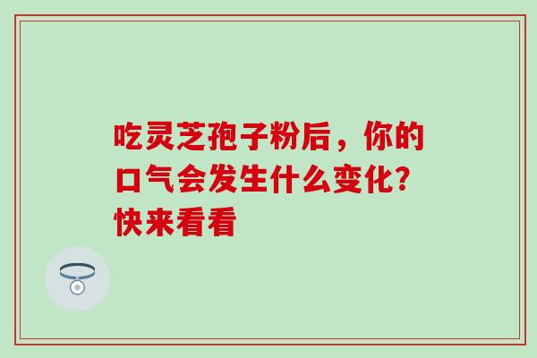 吃灵芝孢子粉后,你的口气会发生什么变化?快来看看-第1张图片-灵芝之家 吃灵芝孢子粉后,你的口气会发生什么变化?快来看看-第1张图片-灵芝之家