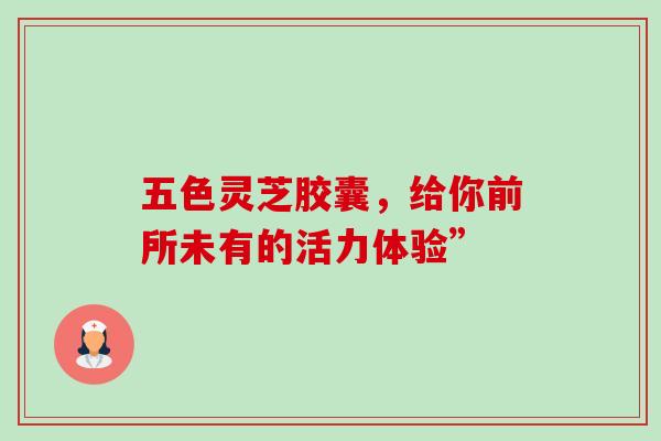 五色灵芝胶囊,给你前所未有的活力体验”-第1张图片-灵芝之家 五色灵芝胶囊,给你前所未有的活力体验”-第1张图片-灵芝之家