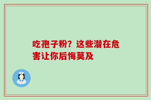 吃孢子粉?这些潜在危害让你后悔莫及-第1张图片-灵芝之家 吃孢子粉?这些潜在危害让你后悔莫及-第1张图片-灵芝之家