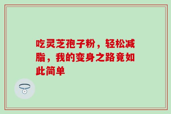 吃灵芝孢子粉,轻松减脂,我的变身之路竟如此简单-第1张图片-灵芝之家 吃灵芝孢子粉,轻松减脂,我的变身之路竟如此简单-第1张图片-灵芝之家