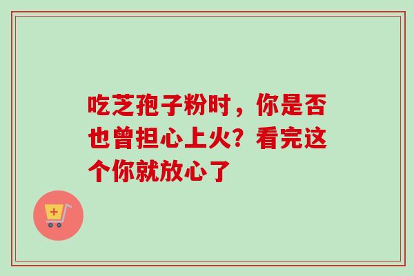 吃芝孢子粉时,你是否也曾担心上火?看完这个你就放心了-第1张图片-灵芝之家 吃芝孢子粉时,你是否也曾担心上火?看完这个你就放心了-第1张图片-灵芝之家