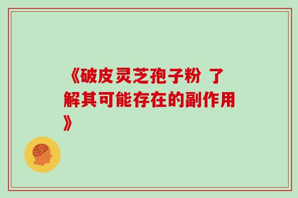 《破皮灵芝孢子粉 了解其可能存在的副作用》-第1张图片-灵芝之家 《破皮灵芝孢子粉 了解其可能存在的副作用》-第1张图片-灵芝之家