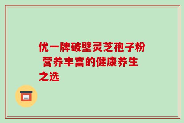 优一牌破壁灵芝孢子粉 营养丰富的健康养生之选-第1张图片-灵芝之家 优一牌破壁灵芝孢子粉 营养丰富的健康养生之选-第1张图片-灵芝之家