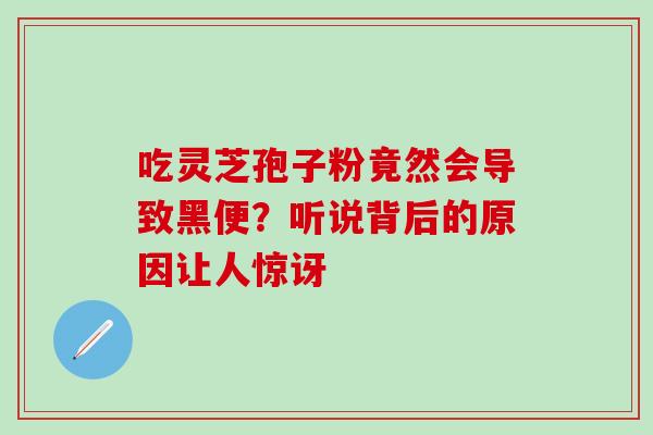 吃灵芝孢子粉竟然会导致黑便？听说背后的原因让人惊讶-第1张图片-灵芝之家