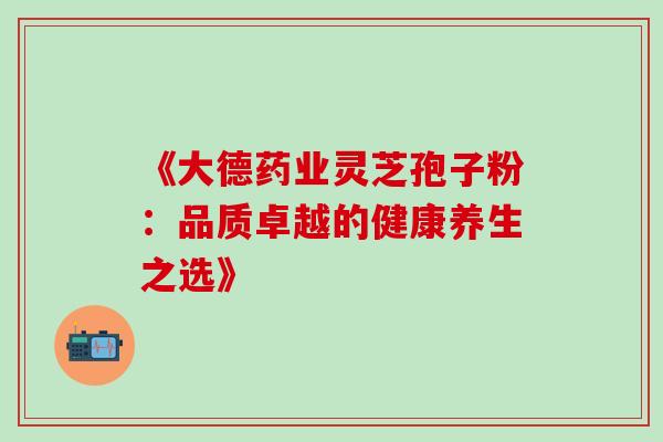 《大德药业灵芝孢子粉:品质卓越的健康养生之选》-第1张图片-灵芝之家 《大德药业灵芝孢子粉:品质卓越的健康养生之选》-第1张图片-灵芝之家