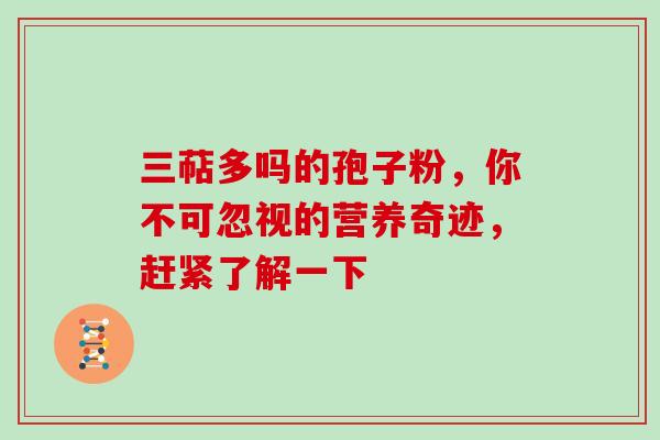 三萜多吗的孢子粉，你不可忽视的营养奇迹，赶紧了解一下-第1张图片-灵芝之家