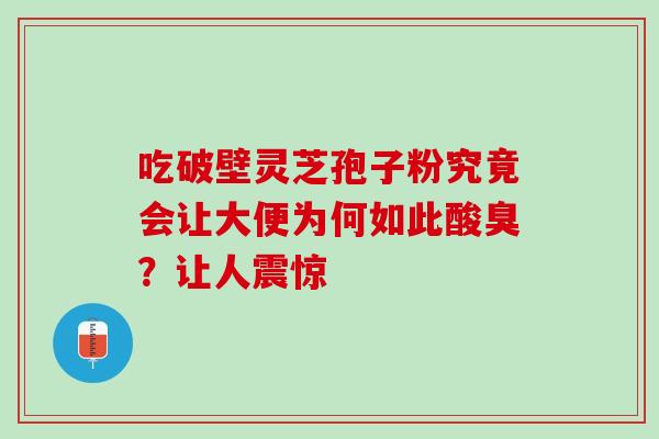 吃破壁灵芝孢子粉究竟会让大便为何如此酸臭？让人震惊-第1张图片-灵芝之家