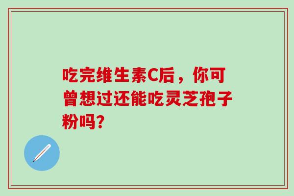 吃完维生素C后,你可曾想过还能吃灵芝孢子粉吗?-第1张图片-灵芝之家 吃完维生素C后,你可曾想过还能吃灵芝孢子粉吗?-第1张图片-灵芝之家