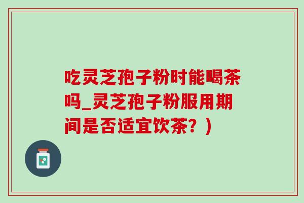 吃灵芝孢子粉时能喝茶吗_灵芝孢子粉服用期间是否适宜饮茶?)-第1张图片-灵芝之家 吃灵芝孢子粉时能喝茶吗_灵芝孢子粉服用期间是否适宜饮茶?)-第1张图片-灵芝之家