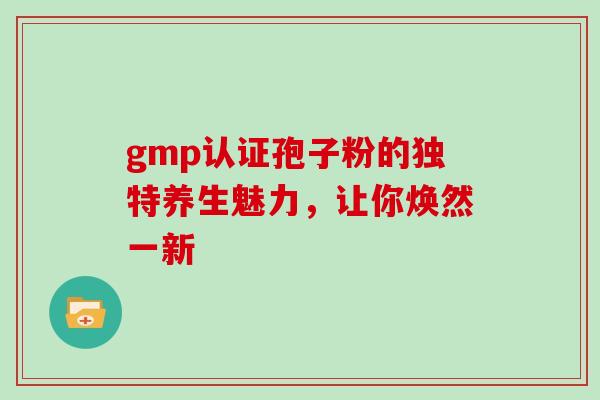 gmp认证孢子粉的独特养生魅力，让你焕然一新-第1张图片-灵芝之家