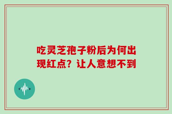 吃灵芝孢子粉后为何出现红点?让人意想不到-第1张图片-灵芝之家 吃灵芝孢子粉后为何出现红点?让人意想不到-第1张图片-灵芝之家