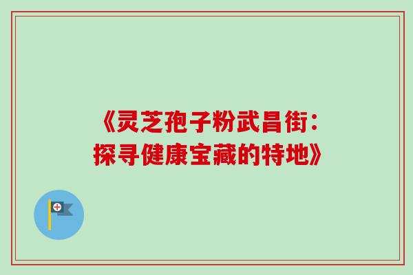 《灵芝孢子粉武昌街:探寻健康宝藏的特地》-第1张图片-灵芝之家 《灵芝孢子粉武昌街:探寻健康宝藏的特地》-第1张图片-灵芝之家