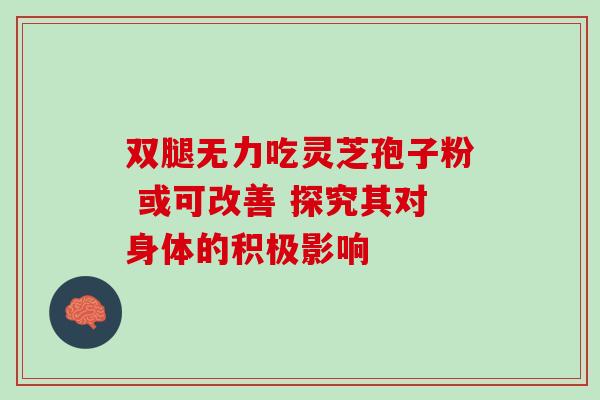 双腿无力吃灵芝孢子粉 或可改善 探究其对身体的积极影响-第1张图片-灵芝之家 双腿无力吃灵芝孢子粉 或可改善 探究其对身体的积极影响-第1张图片-灵芝之家