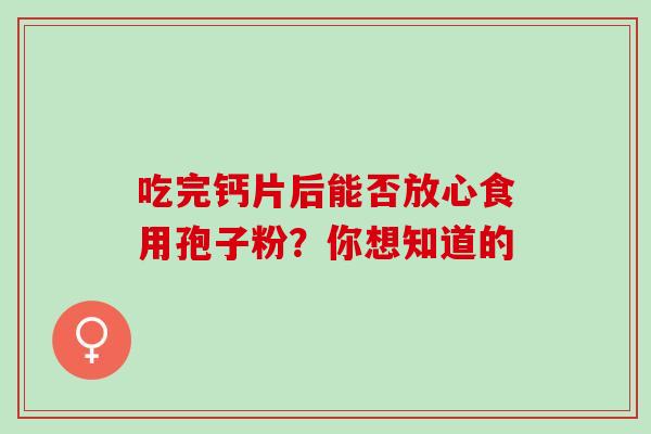 吃完钙片后能否放心食用孢子粉?你想知道的-第1张图片-灵芝之家 吃完钙片后能否放心食用孢子粉?你想知道的-第1张图片-灵芝之家