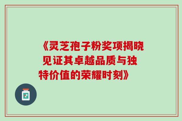 《灵芝孢子粉奖项揭晓 见证其卓越品质与独特价值的荣耀时刻》-第1张图片-灵芝之家 《灵芝孢子粉奖项揭晓 见证其卓越品质与独特价值的荣耀时刻》-第1张图片-灵芝之家
