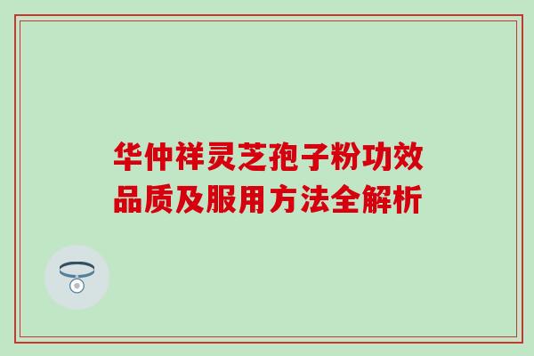 华仲祥灵芝孢子粉功效品质及服用方法全解析-第1张图片-灵芝之家 华仲祥灵芝孢子粉功效品质及服用方法全解析-第1张图片-灵芝之家