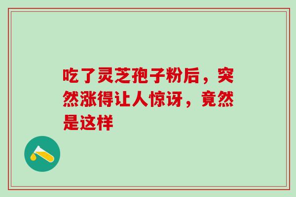 吃了灵芝孢子粉后,突然涨得让人惊讶,竟然是这样-第1张图片-灵芝之家 吃了灵芝孢子粉后,突然涨得让人惊讶,竟然是这样-第1张图片-灵芝之家