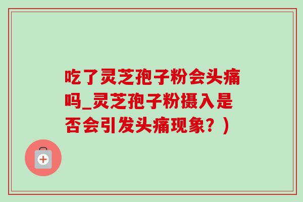 吃了灵芝孢子粉会头痛吗_灵芝孢子粉摄入是否会引发头痛现象？)-第1张图片-灵芝之家