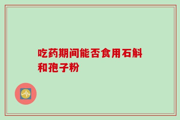 吃药期间能否食用石斛和孢子粉-第1张图片-灵芝之家 吃药期间能否食用石斛和孢子粉-第1张图片-灵芝之家