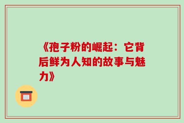 《孢子粉的崛起:它背后鲜为人知的故事与魅力》-第1张图片-灵芝之家 《孢子粉的崛起:它背后鲜为人知的故事与魅力》-第1张图片-灵芝之家