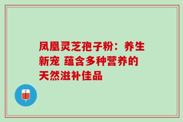 凤凰灵芝孢子粉：养生新宠 蕴含多种营养的天然滋补佳品-第1张图片-灵芝之家