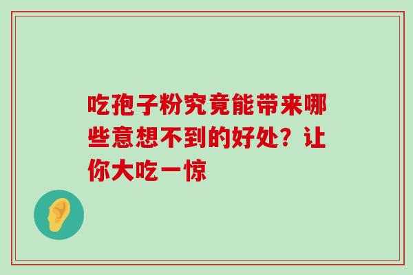 吃孢子粉究竟能带来哪些意想不到的好处?让你大吃一惊-第1张图片-灵芝之家 吃孢子粉究竟能带来哪些意想不到的好处?让你大吃一惊-第1张图片-灵芝之家